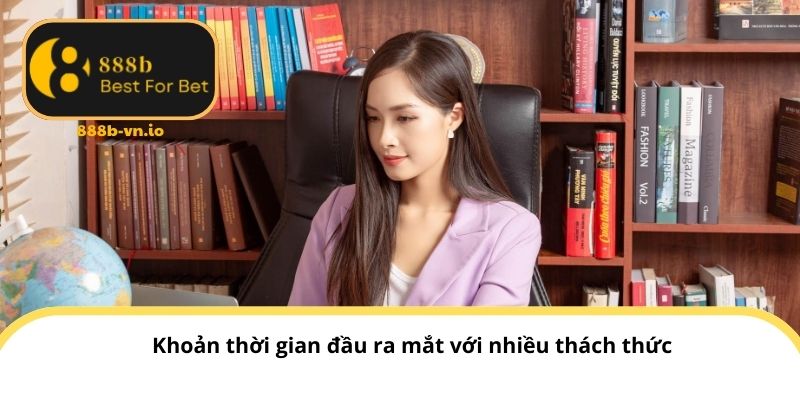 Khoảng thời gian đầu ra mắt với nhiều thách thức